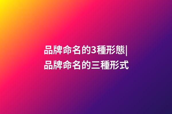 品牌命名的3種形態|品牌命名的三種形式-第1張-商標起名-玄機派